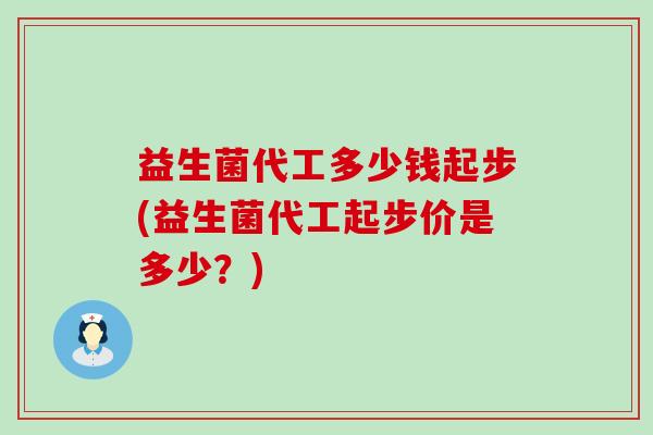 益生菌代工多少钱起步(益生菌代工起步价是多少?) 益生菌代工多少钱起步(益生菌代工起步价是多少?)