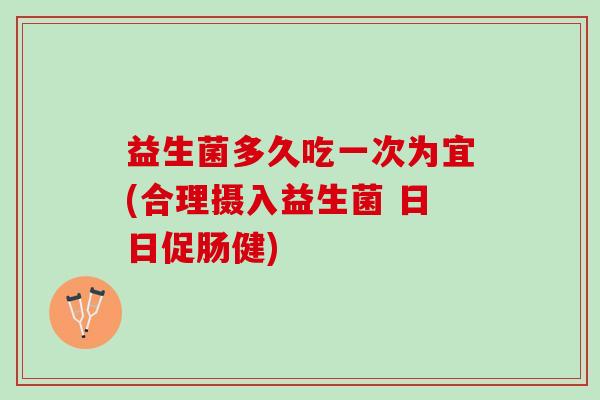 益生菌多久吃一次为宜(合理摄入益生菌 日日促肠健)