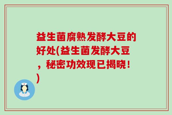 益生菌腐熟发酵大豆的好处(益生菌发酵大豆，秘密功效现已揭晓！)