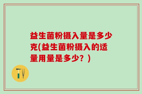 益生菌粉摄入量是多少克(益生菌粉摄入的适量用量是多少？)