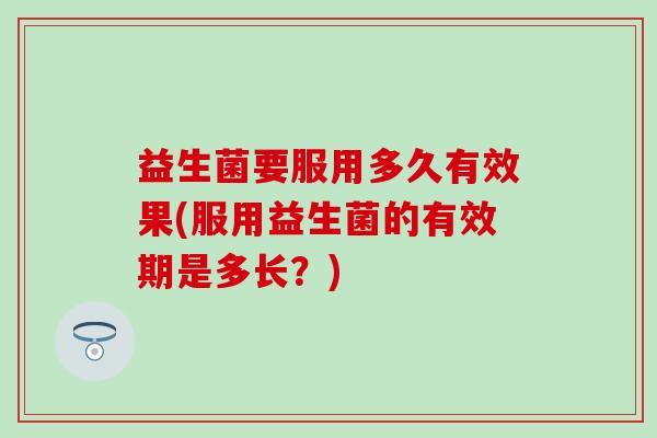 益生菌要服用多久有效果(服用益生菌的有效期是多长？)