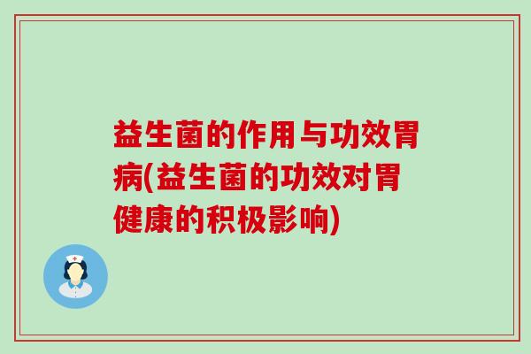 益生菌的作用与功效胃病(益生菌的功效对胃健康的积极影响)