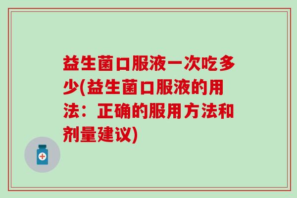 益生菌口服液一次吃多少(益生菌口服液的用法：正确的服用方法和剂量建议)