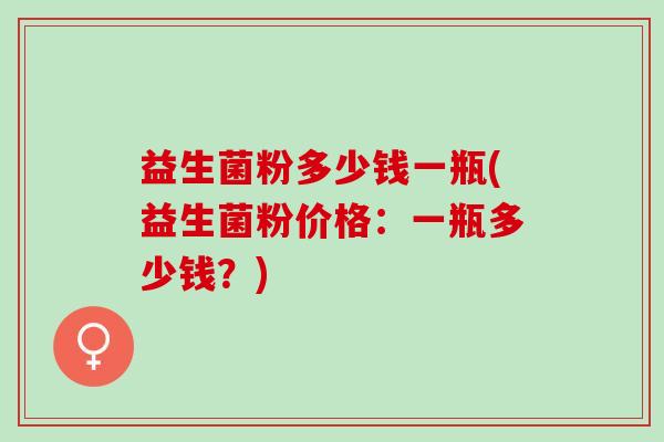 益生菌粉多少钱一瓶(益生菌粉价格：一瓶多少钱？)