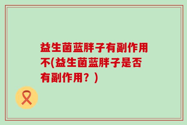 益生菌蓝胖子有副作用不(益生菌蓝胖子是否有副作用？)
