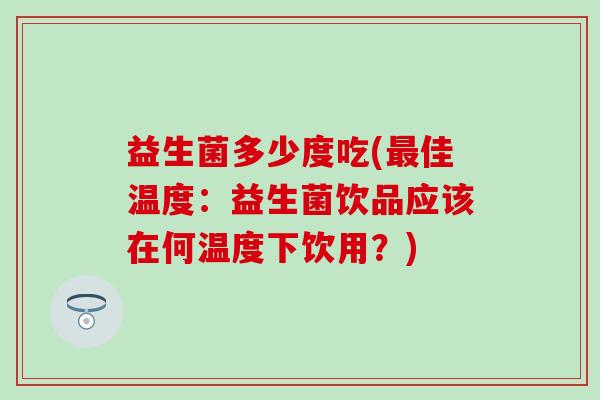 益生菌多少度吃(最佳温度：益生菌饮品应该在何温度下饮用？)