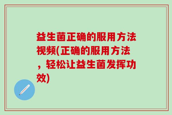 益生菌正确的服用方法视频(正确的服用方法，轻松让益生菌发挥功效)