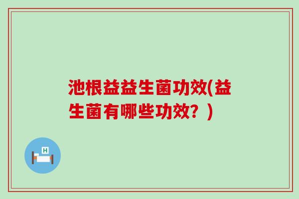 池根益益生菌功效(益生菌有哪些功效?) 池根益益生菌功效(益生菌有哪些功效?)