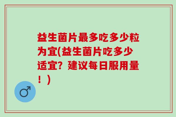 益生菌片最多吃多少粒为宜(益生菌片吃多少适宜？建议每日服用量！)