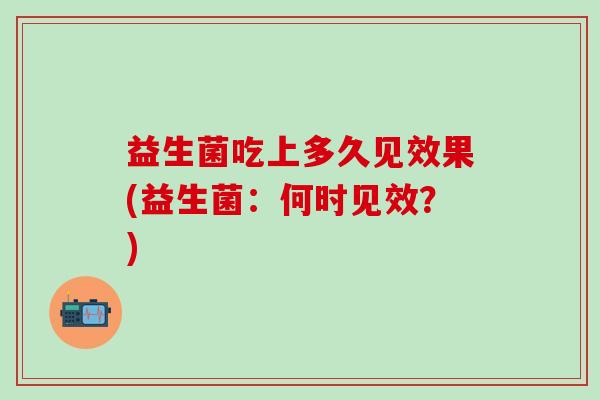 益生菌吃上多久见效果(益生菌：何时见效？)