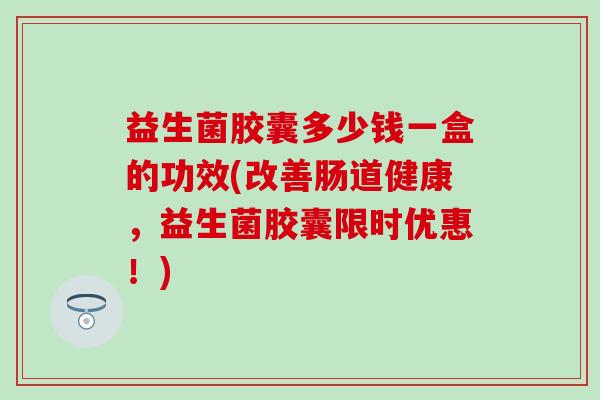 益生菌胶囊多少钱一盒的功效(改善肠道健康，益生菌胶囊限时优惠！)