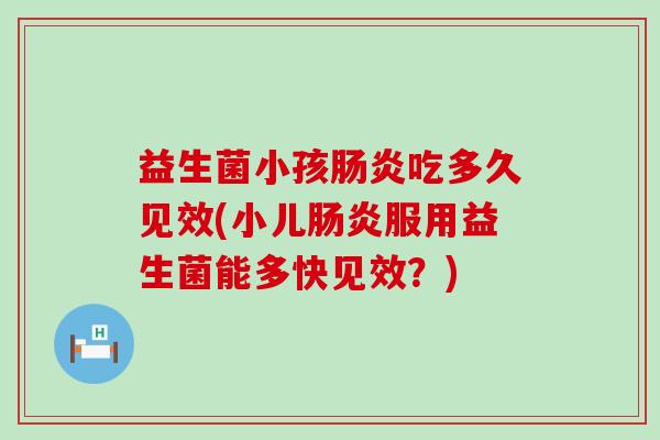 益生菌小孩肠炎吃多久见效(小儿肠炎服用益生菌能多快见效？)