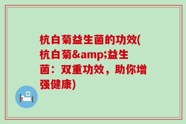 杭白菊益生菌的功效(杭白菊&益生菌：双重功效，助你增强健康)