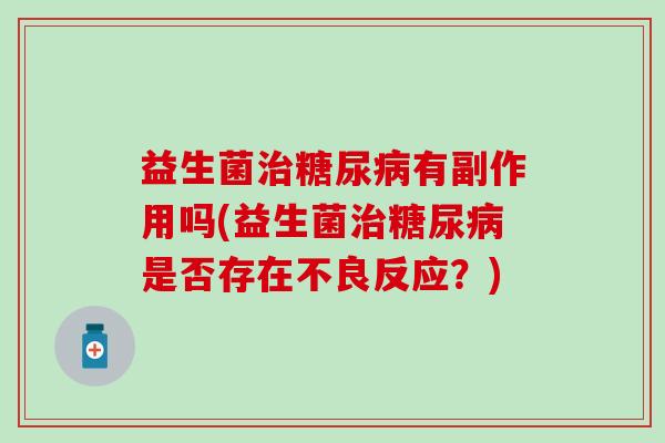 益生菌有副作用吗(益生菌是否存在不良反应?) 益生菌有副作用吗(益生菌是否存在不良反应?)