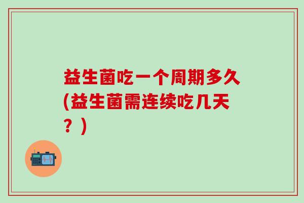 益生菌吃一个周期多久(益生菌需连续吃几天？)