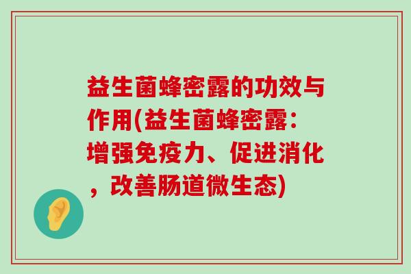 益生菌蜂密露的功效与作用(益生菌蜂密露：增强免疫力、促进消化，改善肠道微生态)