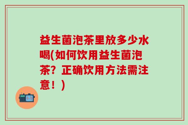 益生菌泡茶里放多少水喝(如何饮用益生菌泡茶？正确饮用方法需注意！)