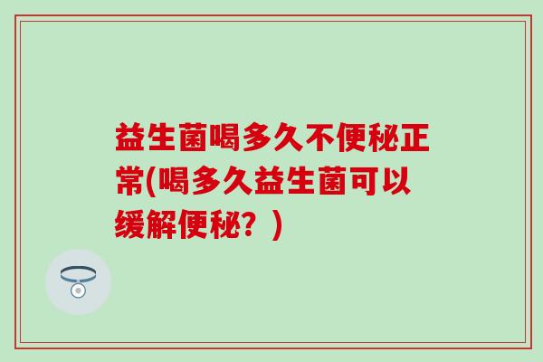 益生菌喝多久不正常(喝多久益生菌可以缓解?) 益生菌喝多久不正常(喝多久益生菌可以缓解?)