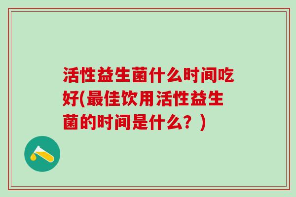 活性益生菌什么时间吃好(最佳饮用活性益生菌的时间是什么？)