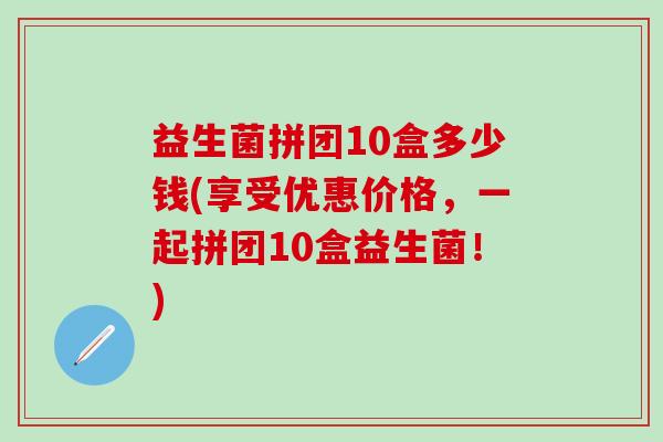 益生菌拼团10盒多少钱(享受优惠价格,一起拼团10盒益生菌!) 益生菌拼团10盒多少钱(享受优惠价格,一起拼团10盒益生菌!)