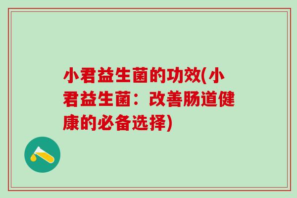 小君益生菌的功效(小君益生菌：改善肠道健康的必备选择)