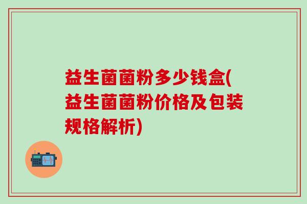 益生菌菌粉多少钱盒(益生菌菌粉价格及包装规格解析)