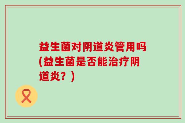 益生菌对阴道炎管用吗(益生菌是否能治疗阴道炎？)