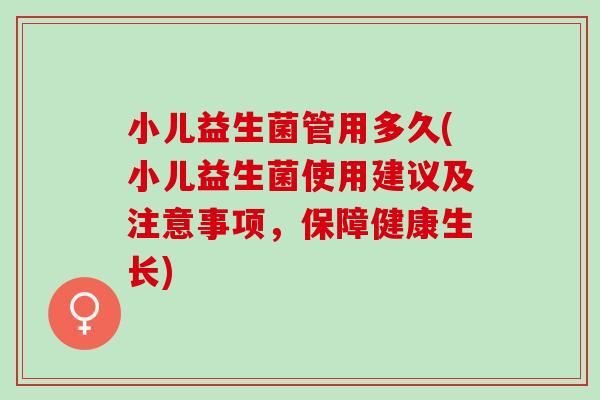 小儿益生菌管用多久(小儿益生菌使用建议及注意事项，保障健康生长)