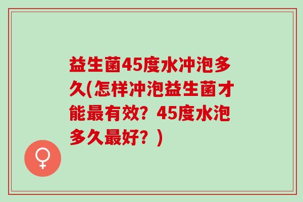 益生菌45度水冲泡多久(怎样冲泡益生菌才能最有效？45度水泡多久最好？)