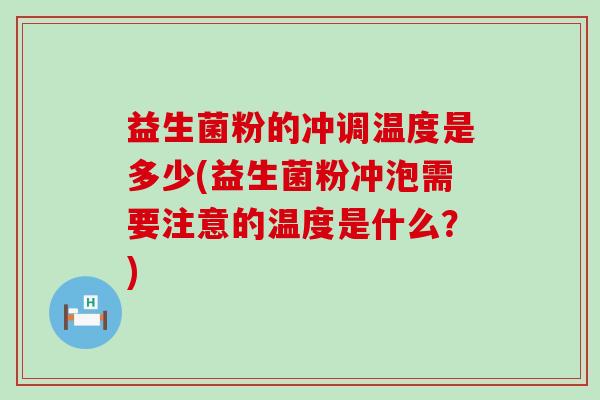 益生菌粉的冲调温度是多少(益生菌粉冲泡需要注意的温度是什么？)