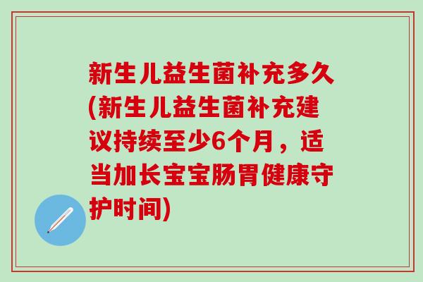 新生儿益生菌补充多久(新生儿益生菌补充建议持续至少6个月，适当加长宝宝肠胃健康守护时间)