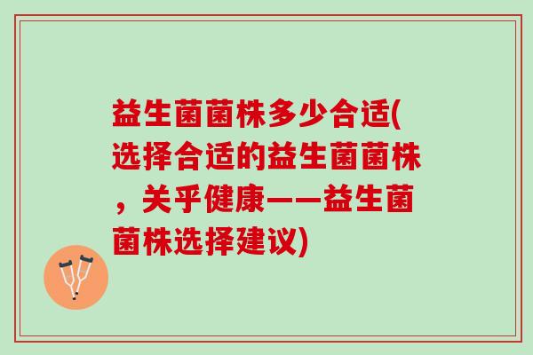 益生菌菌株多少合适(选择合适的益生菌菌株，关乎健康——益生菌菌株选择建议)