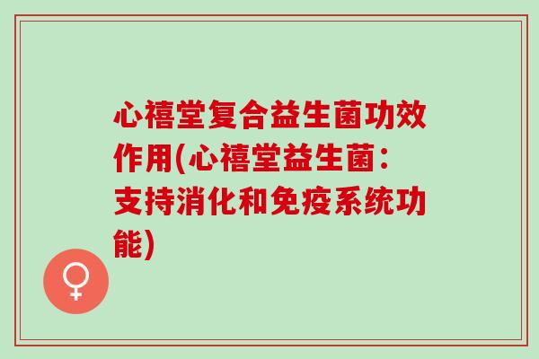 心禧堂复合益生菌功效作用(心禧堂益生菌：支持消化和免疫系统功能)