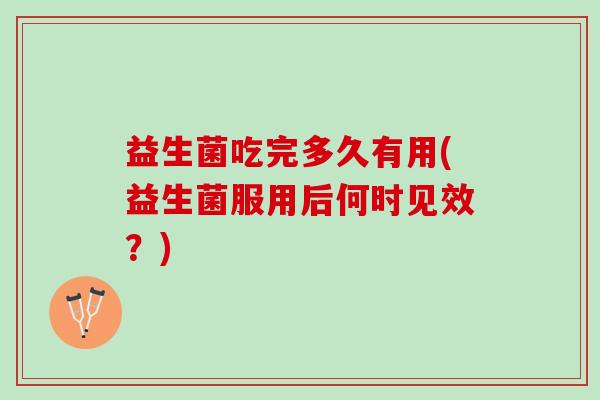 益生菌吃完多久有用(益生菌服用后何时见效？)