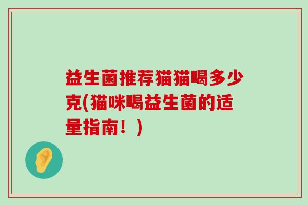 益生菌推荐猫猫喝多少克(猫咪喝益生菌的适量指南！)