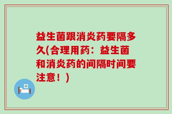 益生菌跟消炎药要隔多久(合理用药：益生菌和消炎药的间隔时间要注意！)