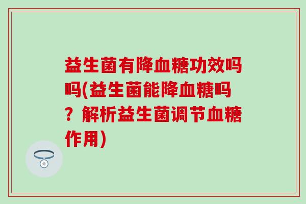 益生菌有降血糖功效吗吗(益生菌能降血糖吗？解析益生菌调节血糖作用)