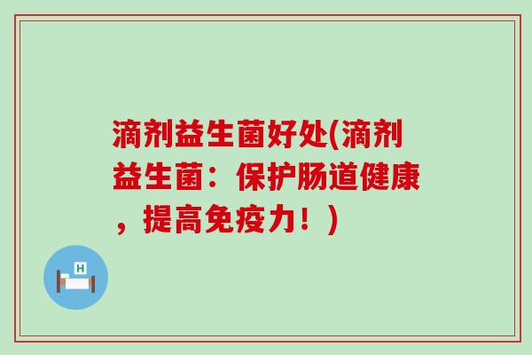 滴剂益生菌好处(滴剂益生菌：保护肠道健康，提高免疫力！)