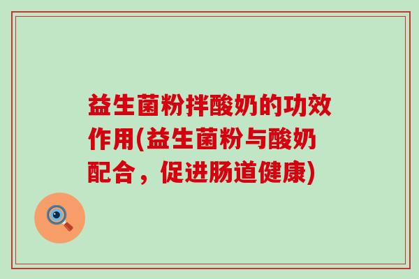 益生菌粉拌酸奶的功效作用(益生菌粉与酸奶配合，促进肠道健康)