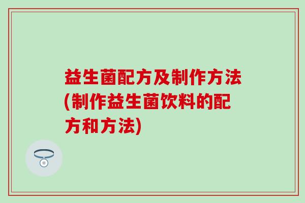 益生菌配方及制作方法(制作益生菌饮料的配方和方法)