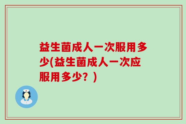 益生菌成人一次服用多少(益生菌成人一次应服用多少？)