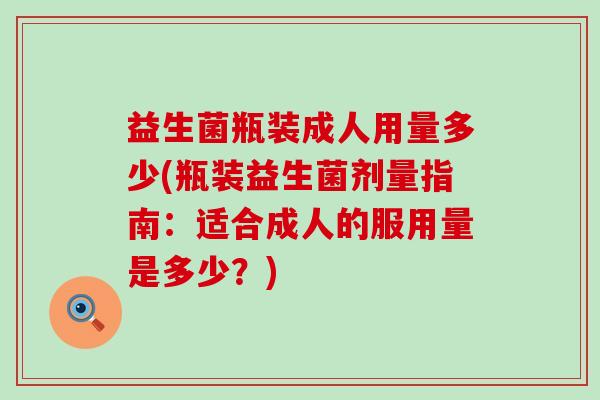 益生菌瓶装成人用量多少(瓶装益生菌剂量指南：适合成人的服用量是多少？)