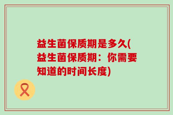 益生菌保质期是多久(益生菌保质期：你需要知道的时间长度)