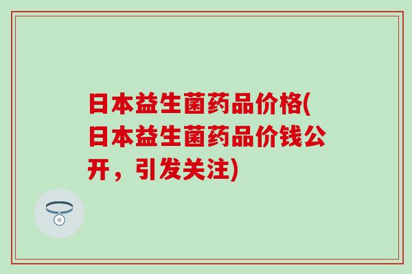 日本益生菌药品价格(日本益生菌药品价钱公开，引发关注)