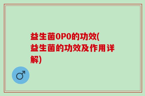 益生菌0P0的功效(益生菌的功效及作用详解)