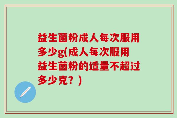 益生菌粉成人每次服用多少g(成人每次服用益生菌粉的适量不超过多少克？)