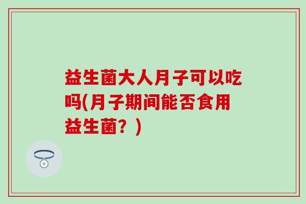 益生菌大人月子可以吃吗(月子期间能否食用益生菌？)