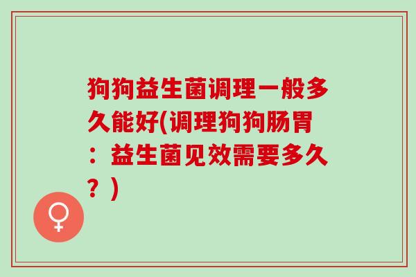 狗狗益生菌调理一般多久能好(调理狗狗肠胃：益生菌见效需要多久？)