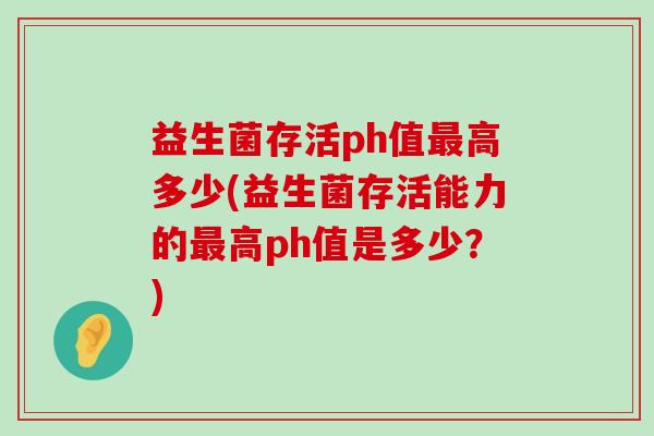 益生菌存活ph值高多少(益生菌存活能力的高ph值是多少？)