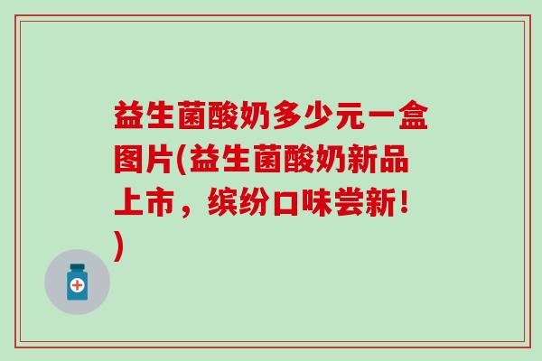 益生菌酸奶多少元一盒图片(益生菌酸奶新品上市，缤纷口味尝新！)